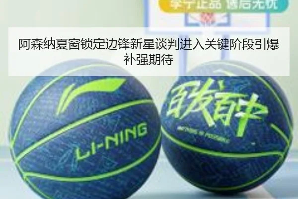 阿森纳夏窗锁定边锋新星谈判进入关键阶段引爆补强期待