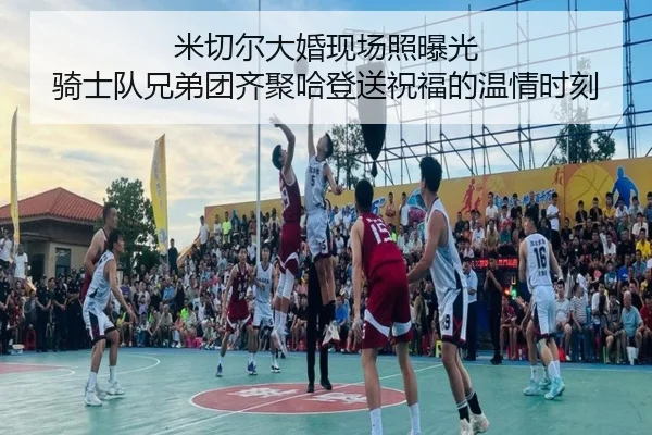 米切尔大婚现场照曝光 骑士队兄弟团齐聚哈登送祝福的温情时刻
